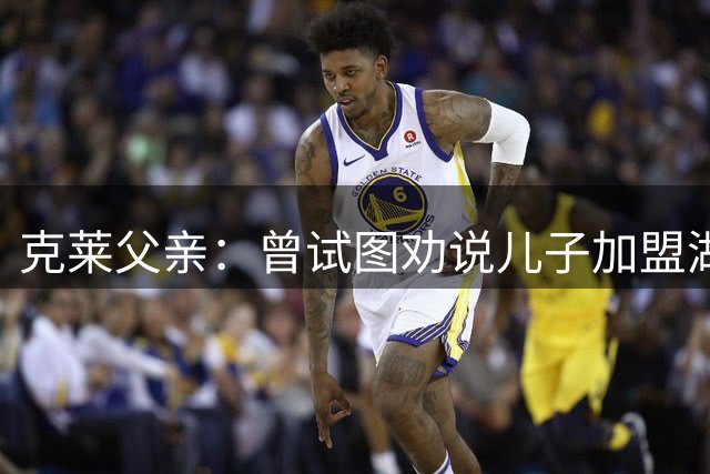 克莱父亲：曾试图劝说儿子加盟湖人 但他当时一心想去热火