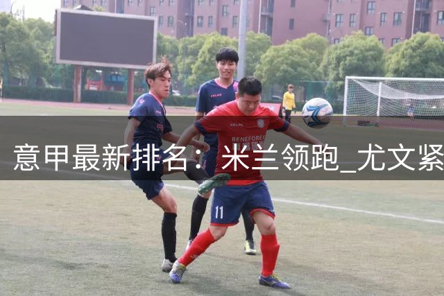 意甲最新排名：米兰领跑 尤文紧随其后 佛罗伦萨状态低迷