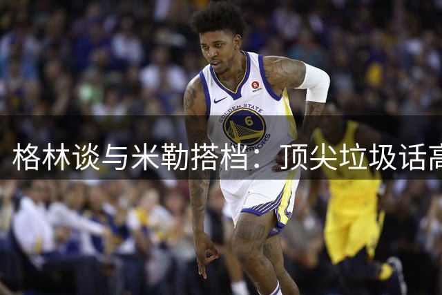 格林谈与米勒搭档：顶尖垃圾话高手堪称完美组合